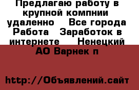 Предлагаю работу в крупной компнии (удаленно) - Все города Работа » Заработок в интернете   . Ненецкий АО,Варнек п.